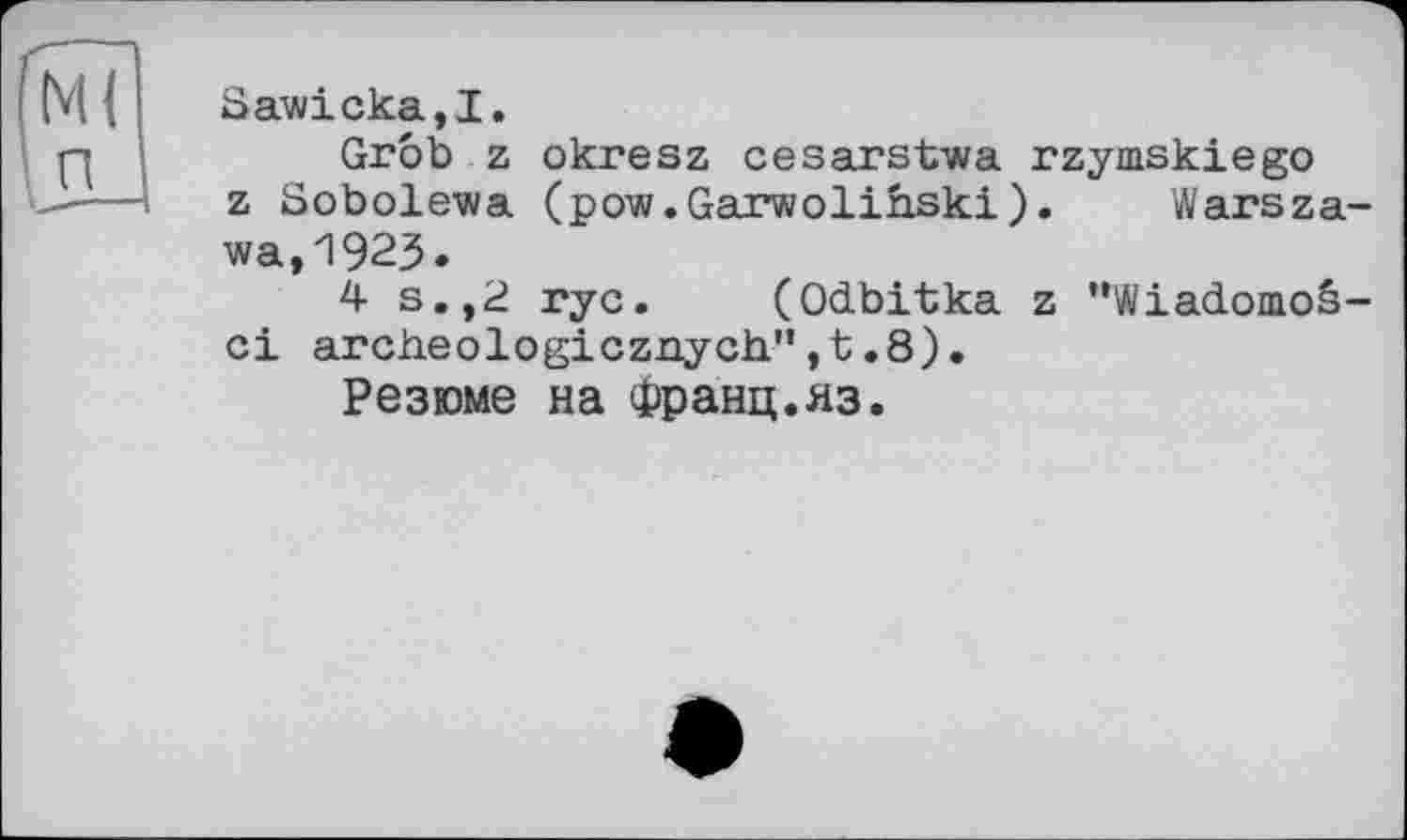 ﻿Sawicka,!.
Grob z okresz cesarstwa rzymskiego z Sobolewa (pow.Garwoliîiski). Warsza-wa,'1923.
4 s.,2 rye. (Odbitka z ’‘Wiadomoè-ci archeologicznych.", t .8).
Резюме на Франц.яз.